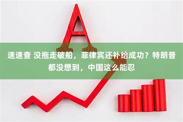 速速查 没拖走破船，菲律宾还补给成功？特朗普都没想到，中国这么能忍