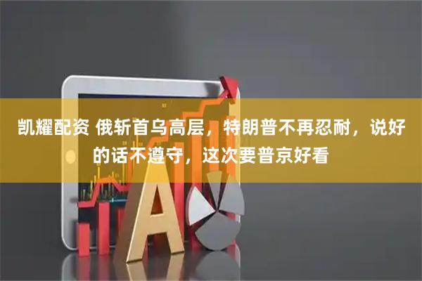 凯耀配资 俄斩首乌高层，特朗普不再忍耐，说好的话不遵守，这次要普京好看