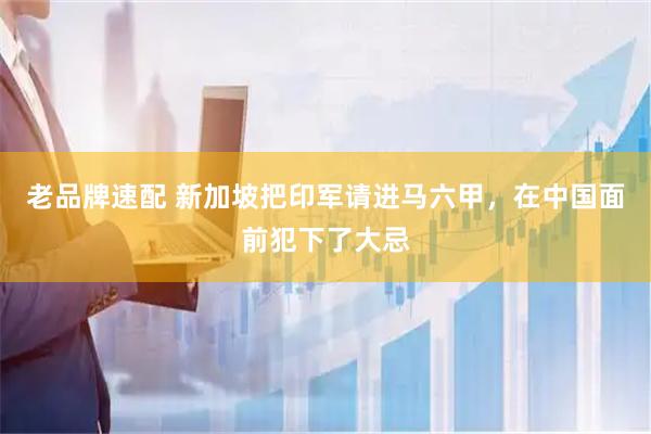 老品牌速配 新加坡把印军请进马六甲，在中国面前犯下了大忌
