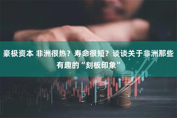 豪极资本 非洲很热？寿命很短？谈谈关于非洲那些有趣的“刻板印象”