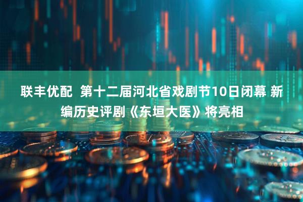 联丰优配  第十二届河北省戏剧节10日闭幕 新编历史评剧《东垣大医》将亮相