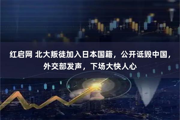 红启网 北大叛徒加入日本国籍，公开诋毁中国，外交部发声，下场大快人心