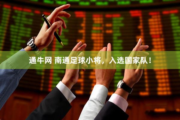 通牛网 南通足球小将，入选国家队！