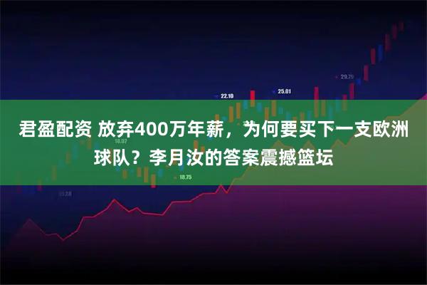 君盈配资 放弃400万年薪，为何要买下一支欧洲球队？李月汝的答案震撼篮坛