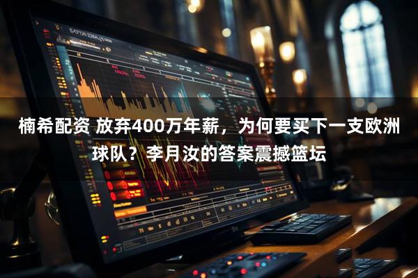 楠希配资 放弃400万年薪，为何要买下一支欧洲球队？李月汝的答案震撼篮坛