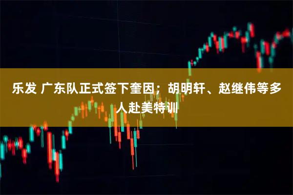 乐发 广东队正式签下奎因；胡明轩、赵继伟等多人赴美特训