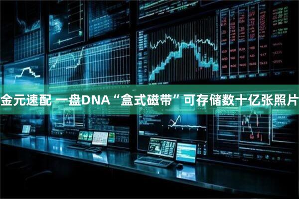 金元速配 一盘DNA“盒式磁带”可存储数十亿张照片