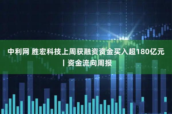 中利网 胜宏科技上周获融资资金买入超180亿元丨资金流向周报