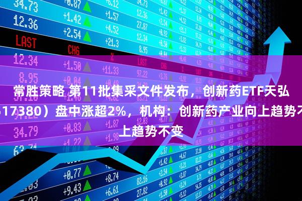 常胜策略 第11批集采文件发布，创新药ETF天弘（517380）盘中涨超2%，机构：创新药产业向上趋势不变