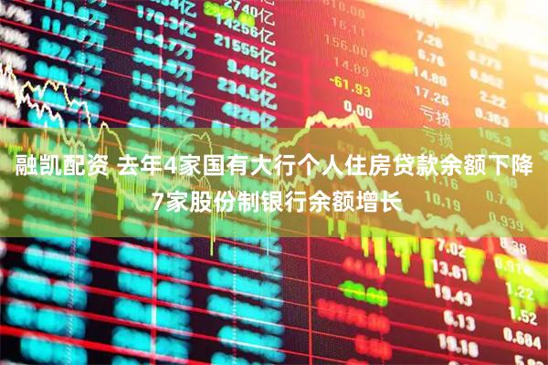 融凯配资 去年4家国有大行个人住房贷款余额下降 7家股份制银行余额增长
