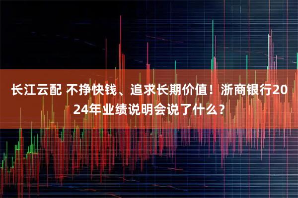 长江云配 不挣快钱、追求长期价值！浙商银行2024年业绩说明会说了什么？