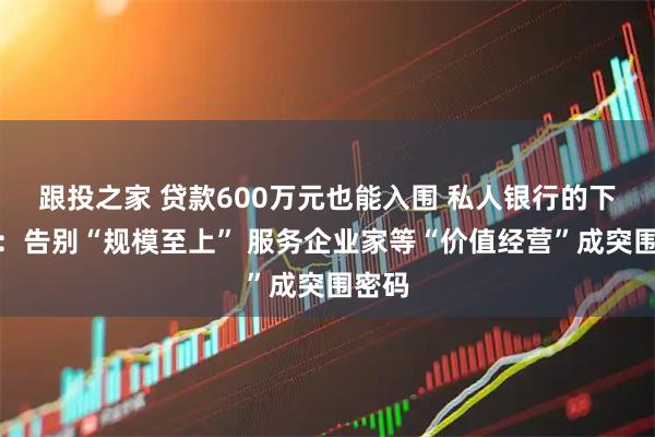 跟投之家 贷款600万元也能入围 私人银行的下半场：告别“规模至上” 服务企业家等“价值经营”成突围密码