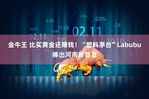 金牛王 比买黄金还赚钱！“塑料茅台”Labubu捧出河南新首富
