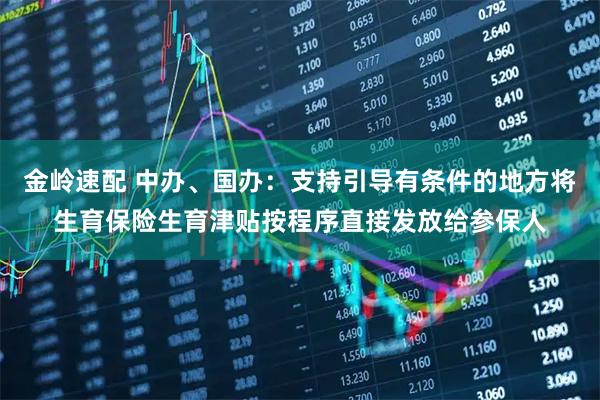 金岭速配 中办、国办：支持引导有条件的地方将生育保险生育津贴按程序直接发放给参保人