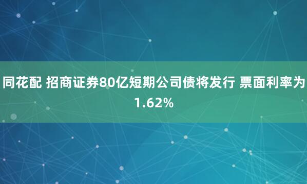 同花配 招商证券80亿短期公司债将发行 票面利率为1.62%