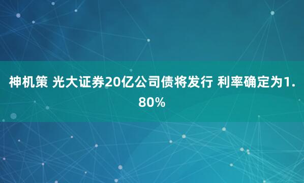 神机策 光大证券20亿公司债将发行 利率确定为1.80%