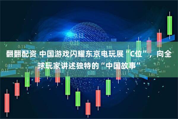 翻翻配资 中国游戏闪耀东京电玩展“C位”，向全球玩家讲述独特的“中国故事”