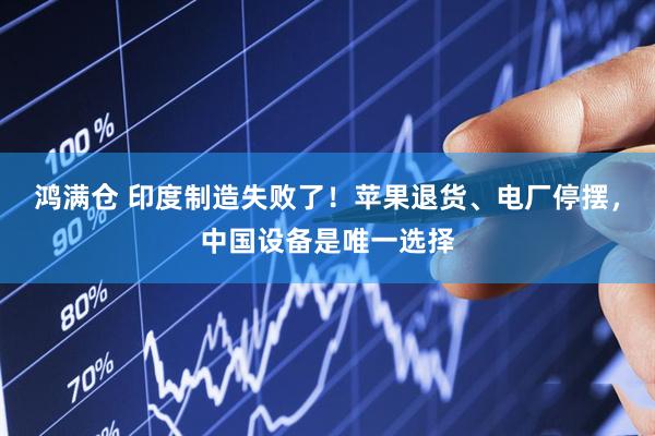 鸿满仓 印度制造失败了！苹果退货、电厂停摆，中国设备是唯一选择
