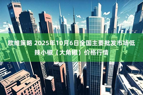 欧维策略 2025年10月6日全国主要批发市场低辣小椒（大角椒）价格行情