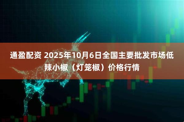 通盈配资 2025年10月6日全国主要批发市场低辣小椒（灯笼椒）价格行情