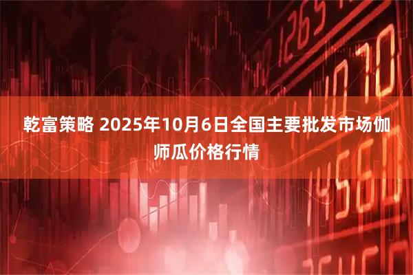 乾富策略 2025年10月6日全国主要批发市场伽师瓜价格行情