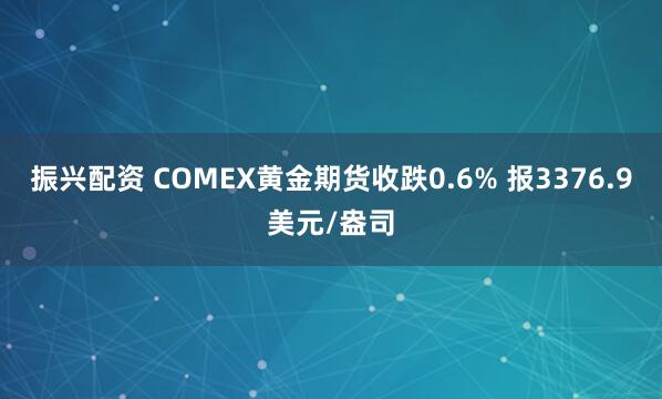 振兴配资 COMEX黄金期货收跌0.6% 报3376.9美元/盎司