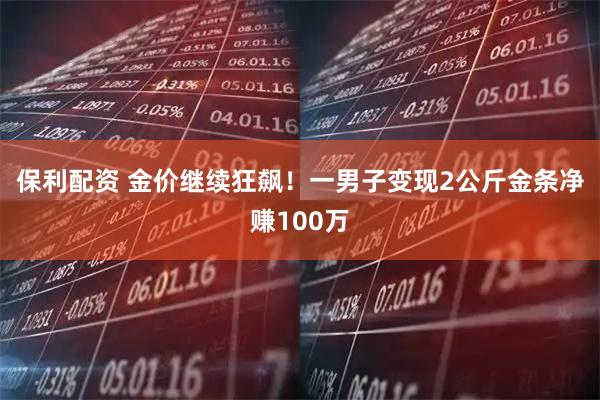 保利配资 金价继续狂飙！一男子变现2公斤金条净赚100万