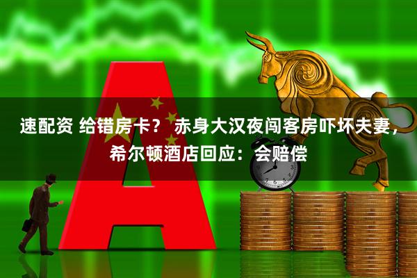 速配资 给错房卡？ 赤身大汉夜闯客房吓坏夫妻，希尔顿酒店回应：会赔偿