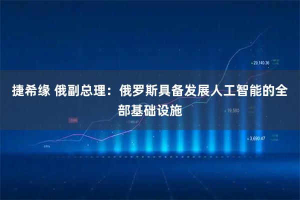 捷希缘 俄副总理：俄罗斯具备发展人工智能的全部基础设施