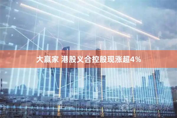 大赢家 港股义合控股现涨超4%