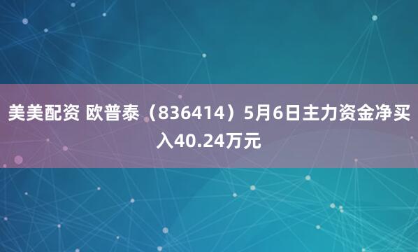 美美配资 欧普泰（836414）5月6日主力资金净买入40.24万元