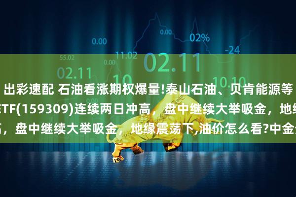 出彩速配 石油看涨期权爆量!泰山石油、贝肯能源等多股涨停，油气资源ETF(159309)连续两日冲高，盘中继续大举吸金，地缘震荡下,油价怎么看?中金分析