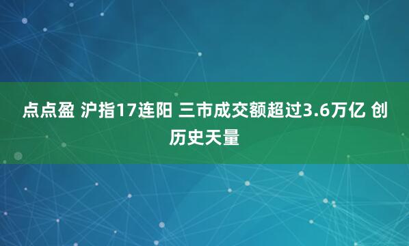 点点盈 沪指17连阳 三市成交额超过3.6万亿 创历史天量
