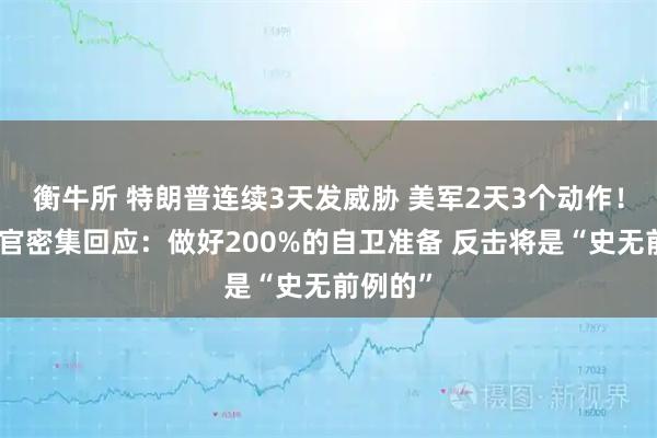 衡牛所 特朗普连续3天发威胁 美军2天3个动作！伊朗高官密集回应：做好200%的自卫准备 反击将是“史无前例的”