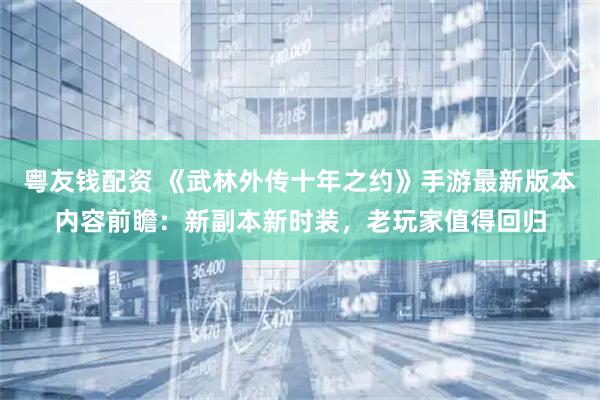 粤友钱配资 《武林外传十年之约》手游最新版本内容前瞻：新副本新时装，老玩家值得回归
