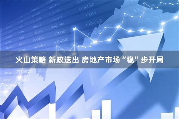 火山策略 新政迭出 房地产市场“稳”步开局