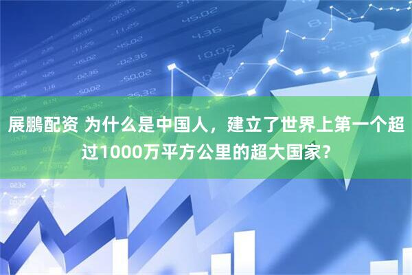 展鵬配资 为什么是中国人，建立了世界上第一个超过1000万平方公里的超大国家？