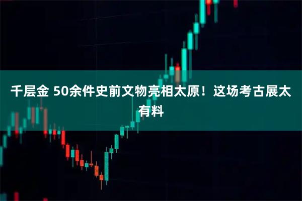 千层金 50余件史前文物亮相太原！这场考古展太有料