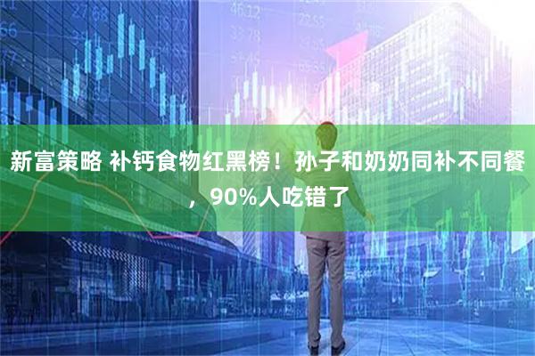 新富策略 补钙食物红黑榜！孙子和奶奶同补不同餐，90%人吃错了