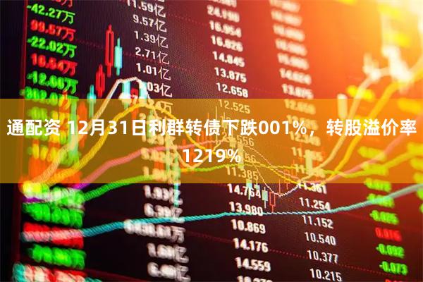 通配资 12月31日利群转债下跌001%，转股溢价率1219%