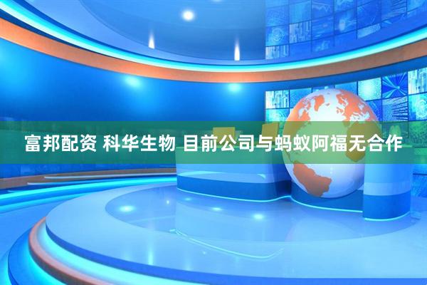 富邦配资 科华生物 目前公司与蚂蚁阿福无合作