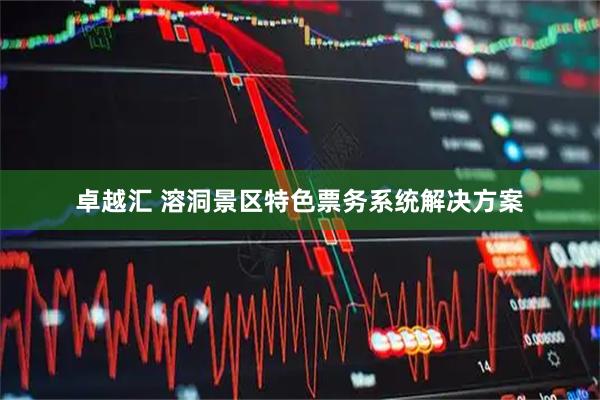 卓越汇 溶洞景区特色票务系统解决方案