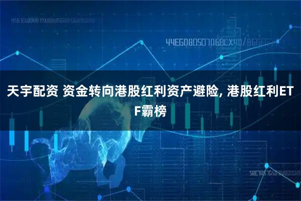 天宇配资 资金转向港股红利资产避险, 港股红利ETF霸榜