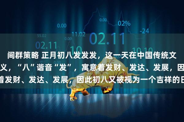 间群策略 正月初八发发发，这一天在中国传统文化中被赋予了特殊的意义，“八”谐音“发”，寓意着发财、发达、发展，因此初八又被视为一个吉祥的日子