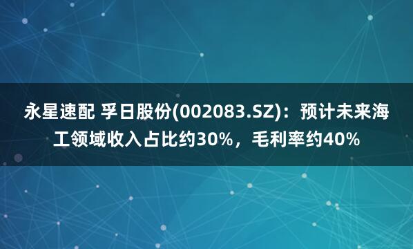 永星速配 孚日股份(002083.SZ)：预计未来海工领域收入占比约30%，毛利率约40%