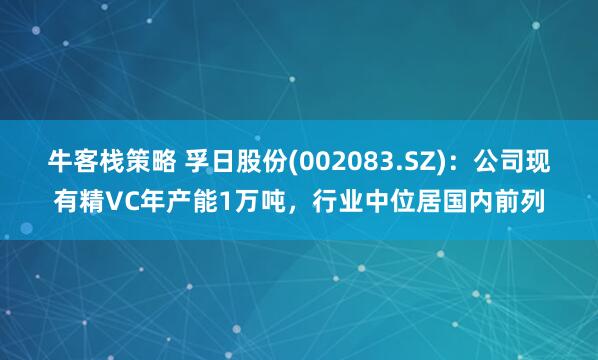 牛客栈策略 孚日股份(002083.SZ)：公司现有精VC年产能1万吨，行业中位居国内前列