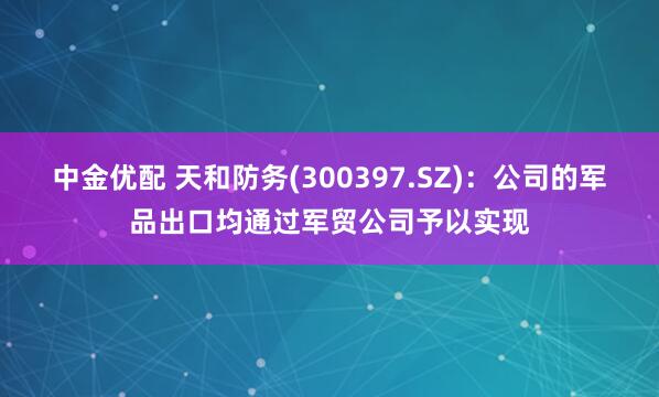中金优配 天和防务(300397.SZ)：公司的军品出口均通过军贸公司予以实现