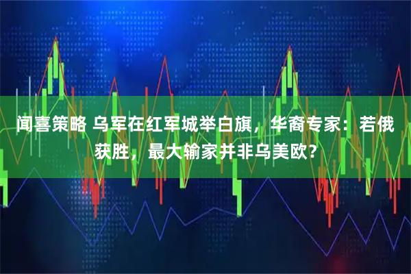 闻喜策略 乌军在红军城举白旗，华裔专家：若俄获胜，最大输家并非乌美欧？