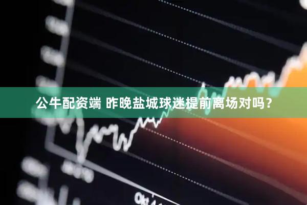 公牛配资端 昨晚盐城球迷提前离场对吗？