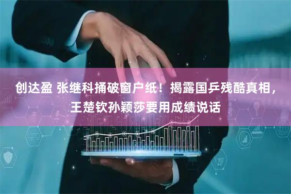 创达盈 张继科捅破窗户纸！揭露国乒残酷真相，王楚钦孙颖莎要用成绩说话